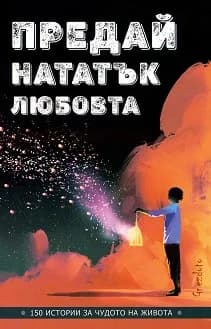Корица на „Предай нататък любовта - 150 истории за чудото на живота" — Съставител: Калина Петрова