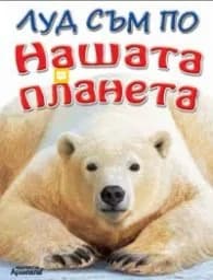 Корица на „Луд съм по НАШАТА ПЛАНЕТА"